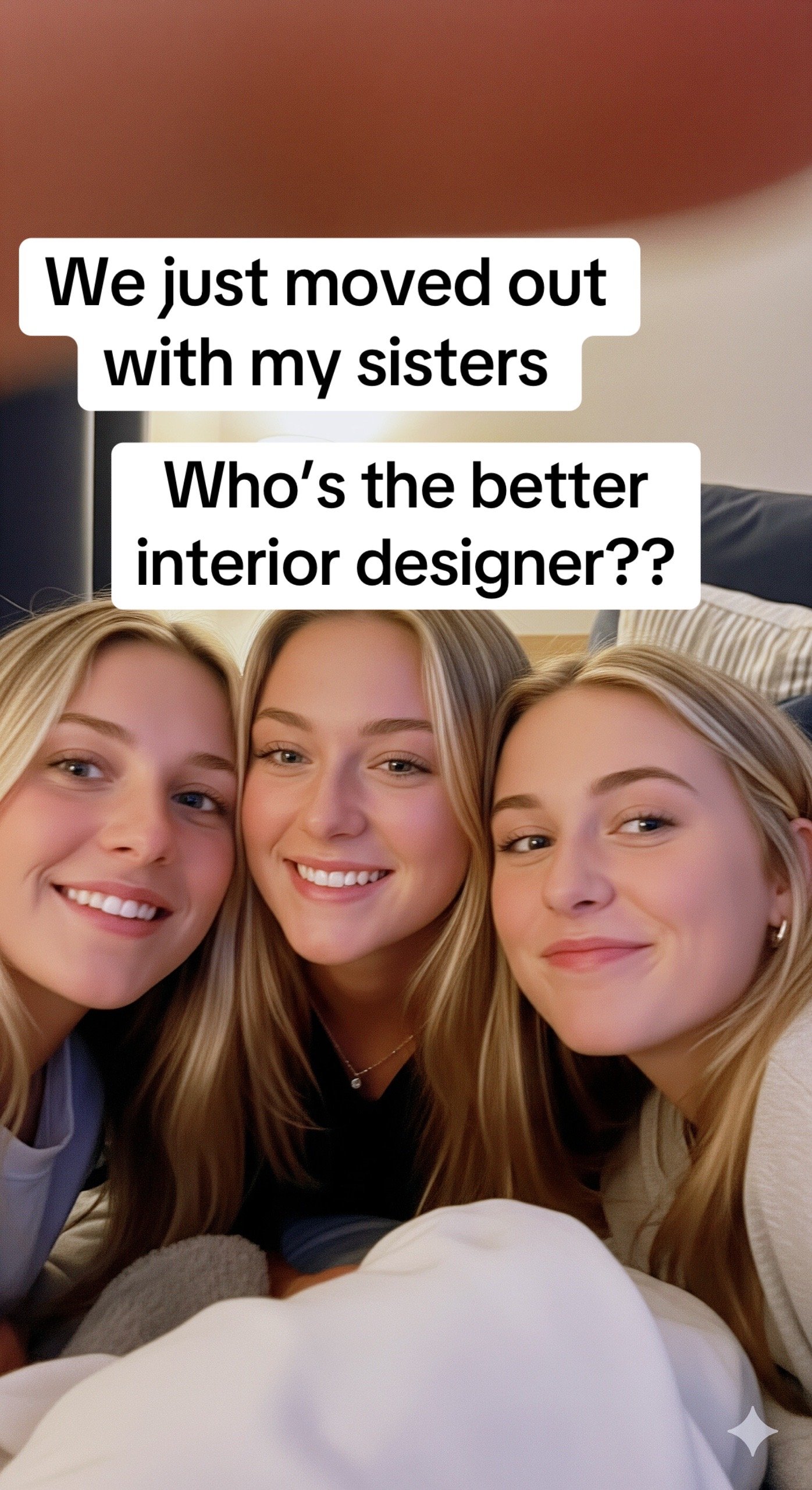 We just moved out
with my sisters

Who's the better
interior